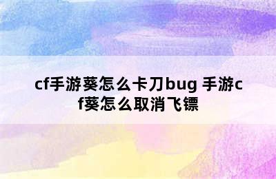 cf手游葵怎么卡刀bug 手游cf葵怎么取消飞镖